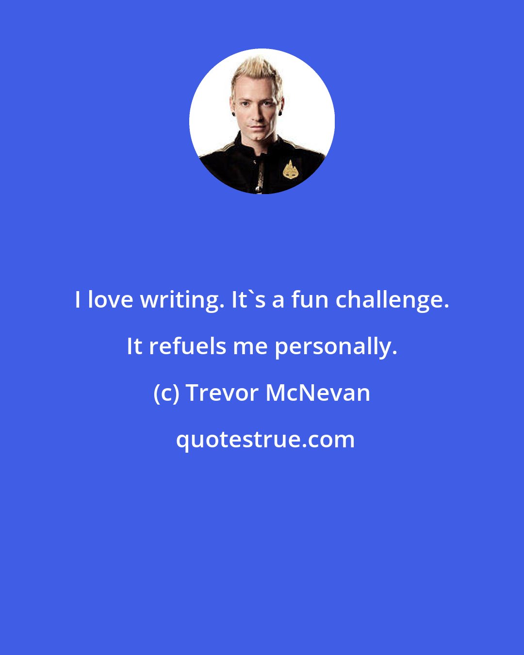 Trevor McNevan: I love writing. It's a fun challenge. It refuels me personally.