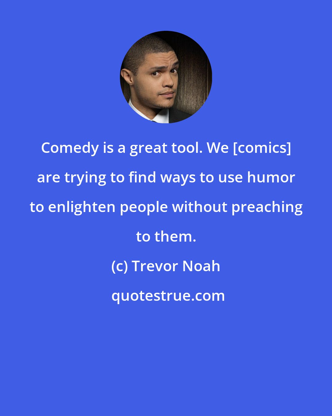 Trevor Noah: Comedy is a great tool. We [comics] are trying to find ways to use humor to enlighten people without preaching to them.