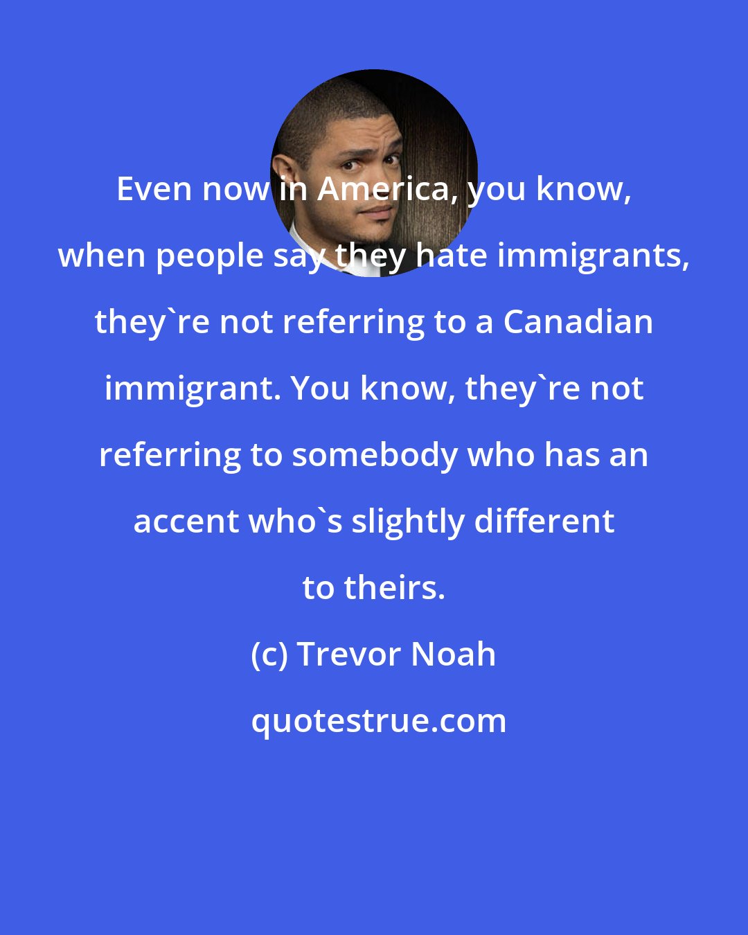 Trevor Noah: Even now in America, you know, when people say they hate immigrants, they're not referring to a Canadian immigrant. You know, they're not referring to somebody who has an accent who's slightly different to theirs.