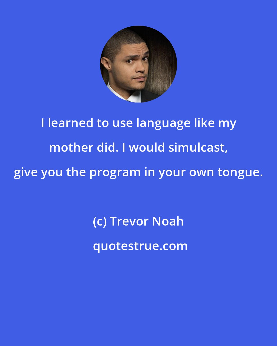 Trevor Noah: I learned to use language like my mother did. I would simulcast, give you the program in your own tongue.