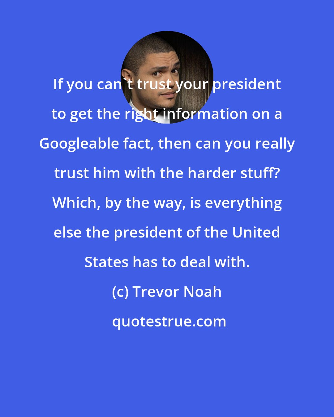 Trevor Noah: If you can't trust your president to get the right information on a Googleable fact, then can you really trust him with the harder stuff? Which, by the way, is everything else the president of the United States has to deal with.