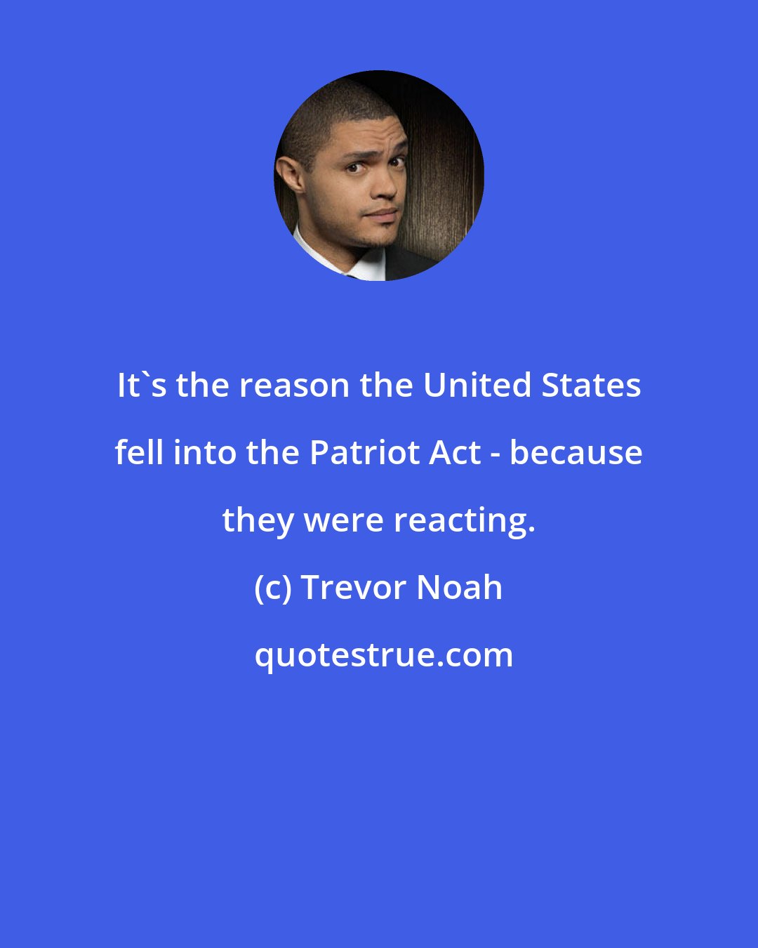 Trevor Noah: It's the reason the United States fell into the Patriot Act - because they were reacting.