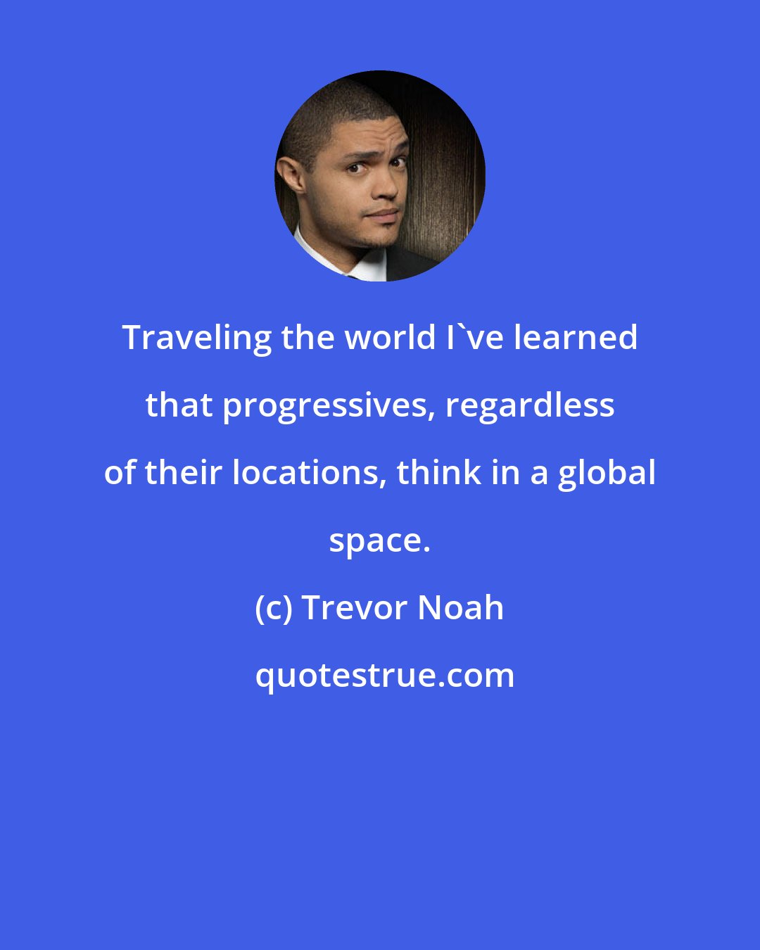 Trevor Noah: Traveling the world I've learned that progressives, regardless of their locations, think in a global space.