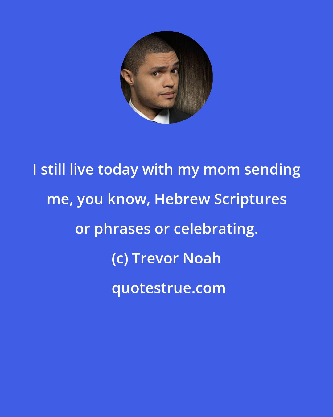 Trevor Noah: I still live today with my mom sending me, you know, Hebrew Scriptures or phrases or celebrating.