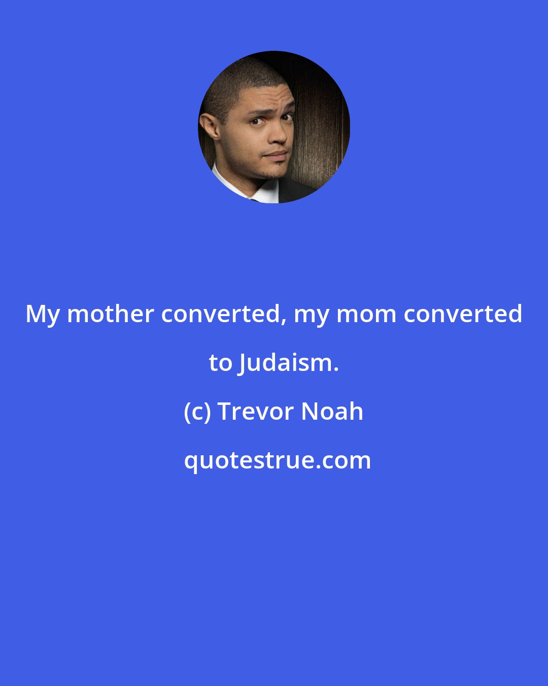 Trevor Noah: My mother converted, my mom converted to Judaism.