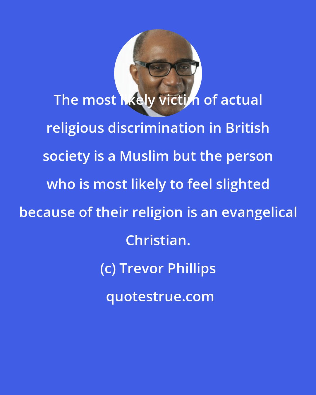 Trevor Phillips: The most likely victim of actual religious discrimination in British society is a Muslim but the person who is most likely to feel slighted because of their religion is an evangelical Christian.