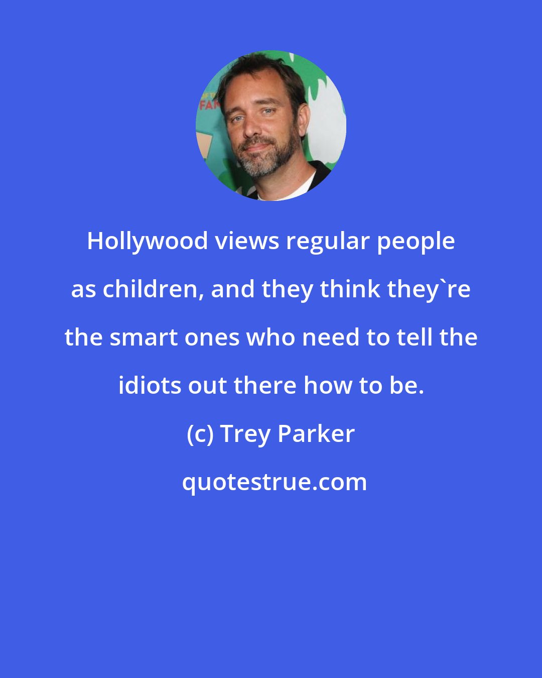 Trey Parker: Hollywood views regular people as children, and they think they're the smart ones who need to tell the idiots out there how to be.