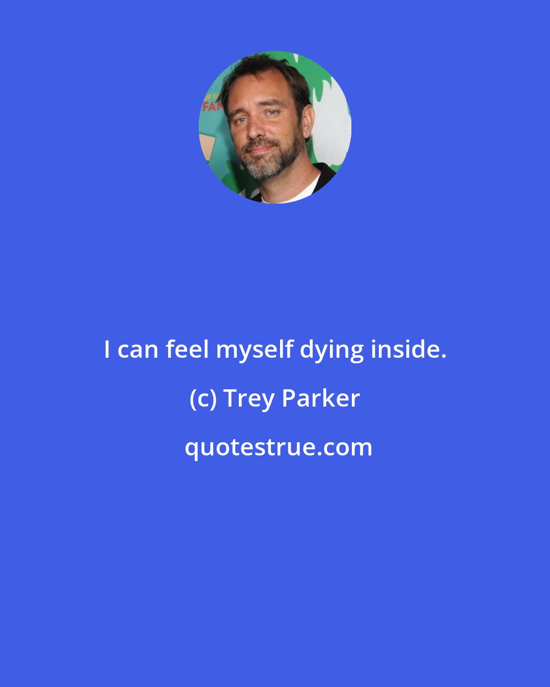 Trey Parker: I can feel myself dying inside.