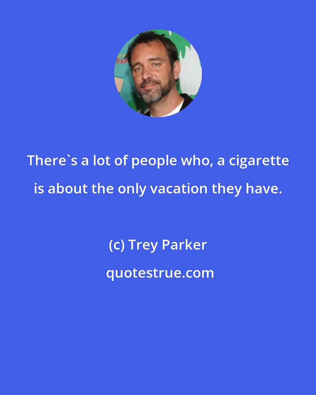 Trey Parker: There's a lot of people who, a cigarette is about the only vacation they have.