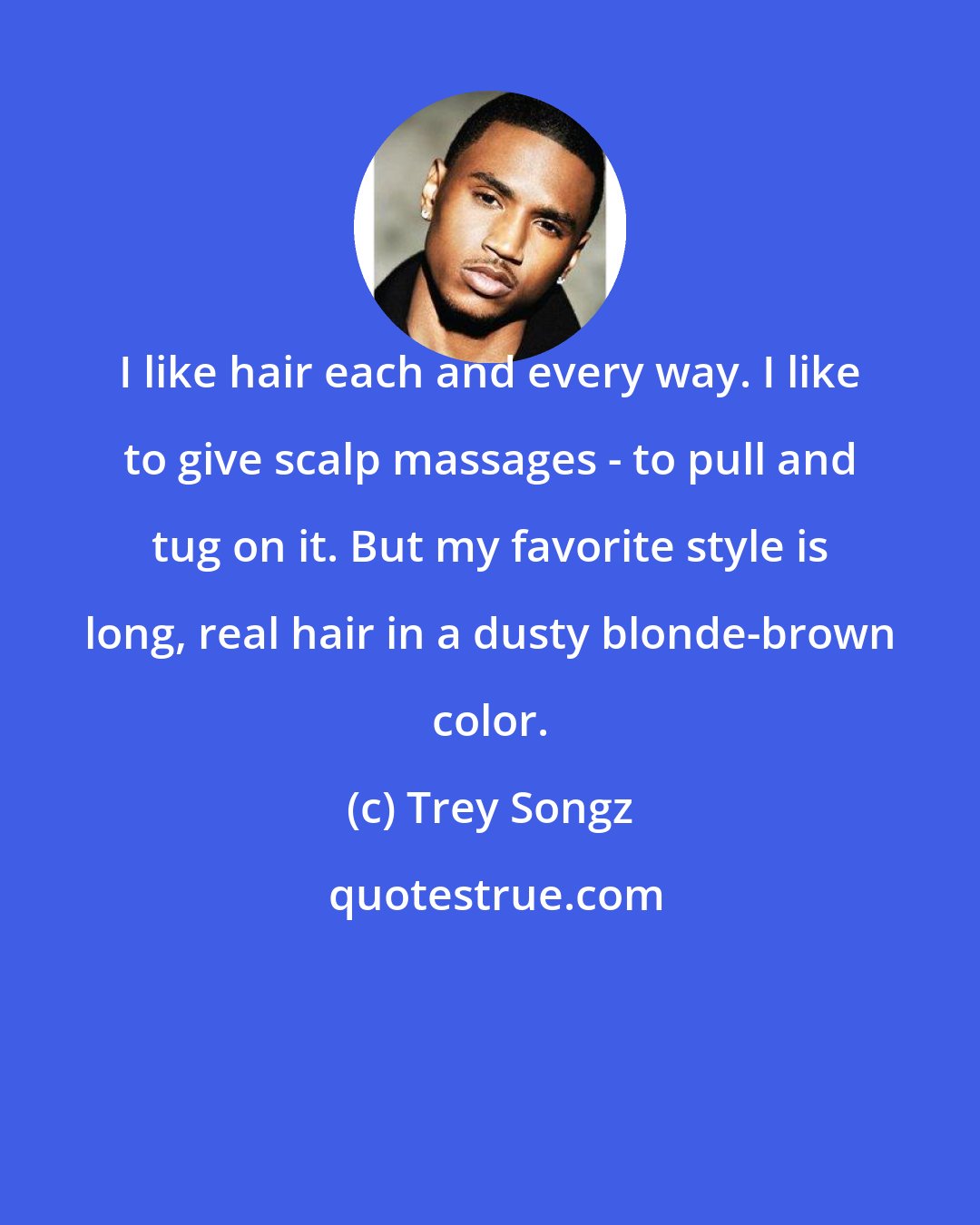 Trey Songz: I like hair each and every way. I like to give scalp massages - to pull and tug on it. But my favorite style is long, real hair in a dusty blonde-brown color.