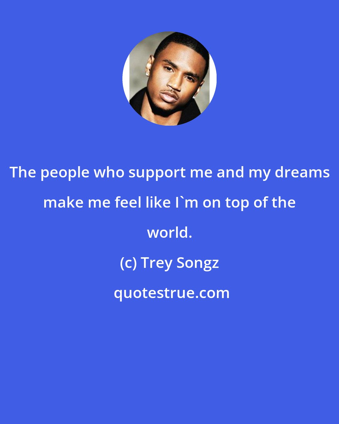 Trey Songz: The people who support me and my dreams make me feel like I'm on top of the world.