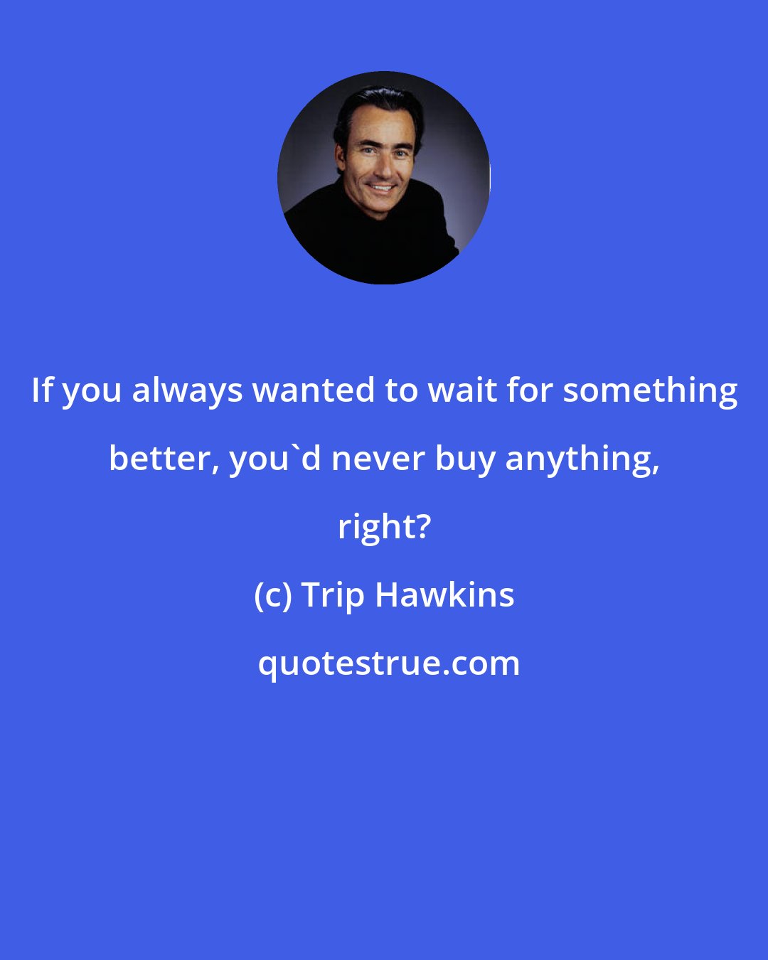 Trip Hawkins: If you always wanted to wait for something better, you'd never buy anything, right?