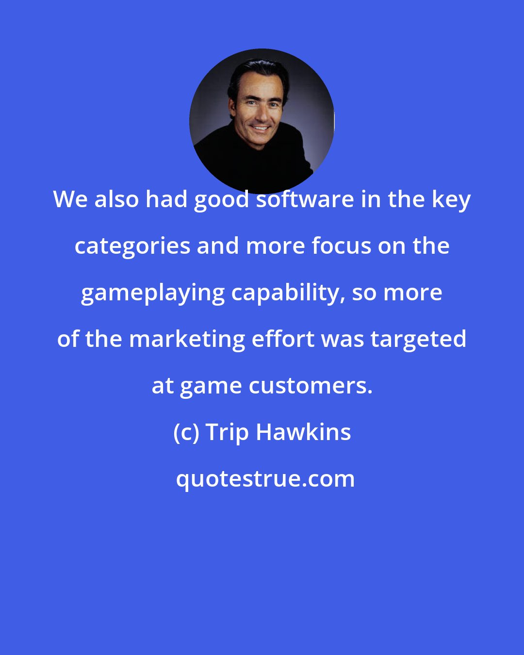 Trip Hawkins: We also had good software in the key categories and more focus on the gameplaying capability, so more of the marketing effort was targeted at game customers.