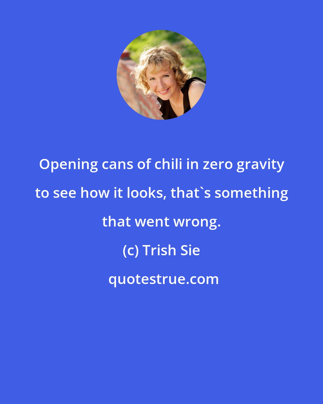 Trish Sie: Opening cans of chili in zero gravity to see how it looks, that's something that went wrong.