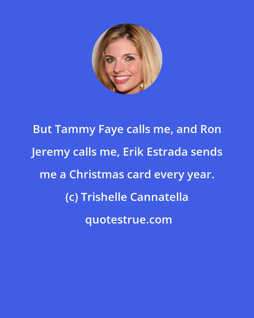 Trishelle Cannatella: But Tammy Faye calls me, and Ron Jeremy calls me, Erik Estrada sends me a Christmas card every year.