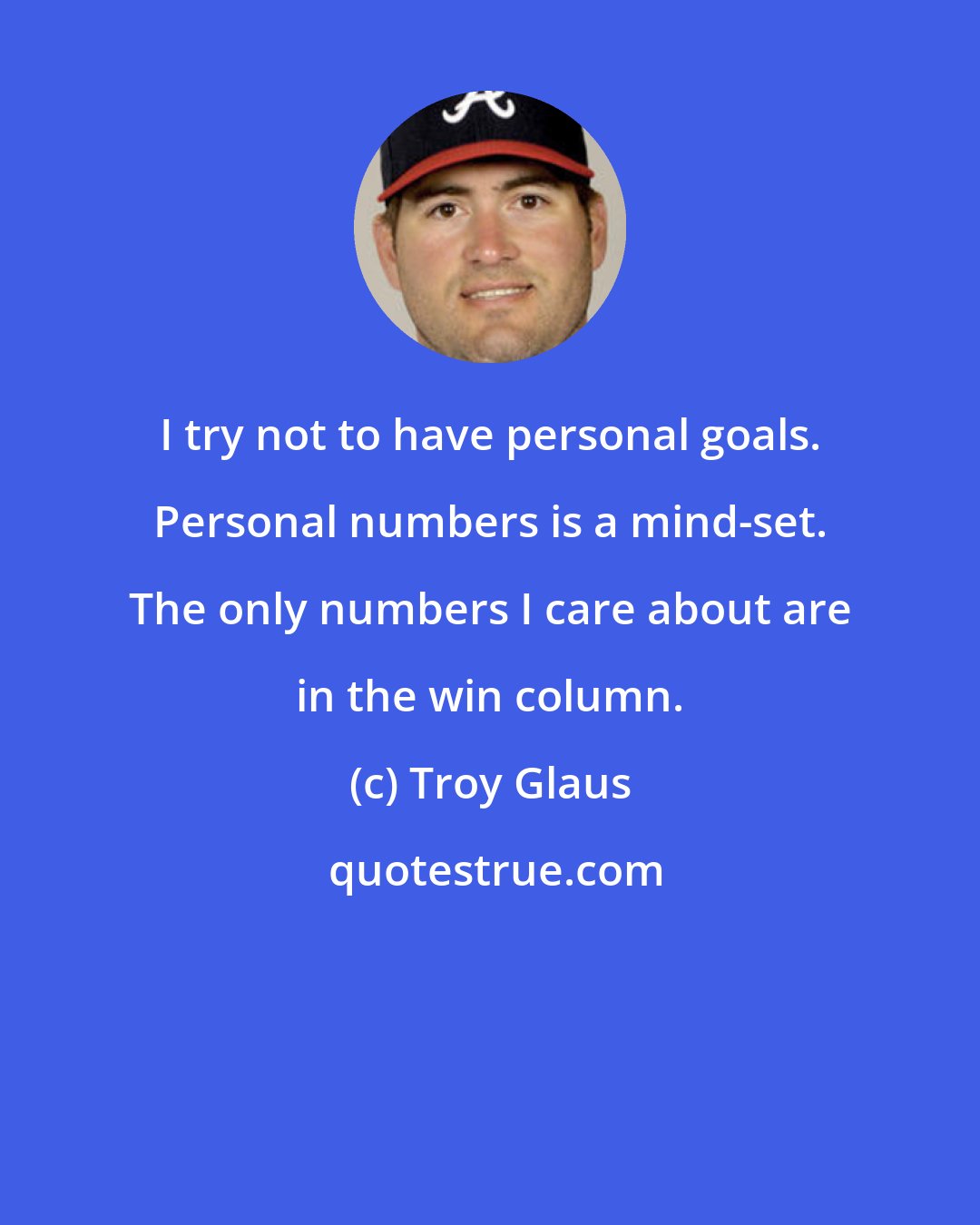 Troy Glaus: I try not to have personal goals. Personal numbers is a mind-set. The only numbers I care about are in the win column.
