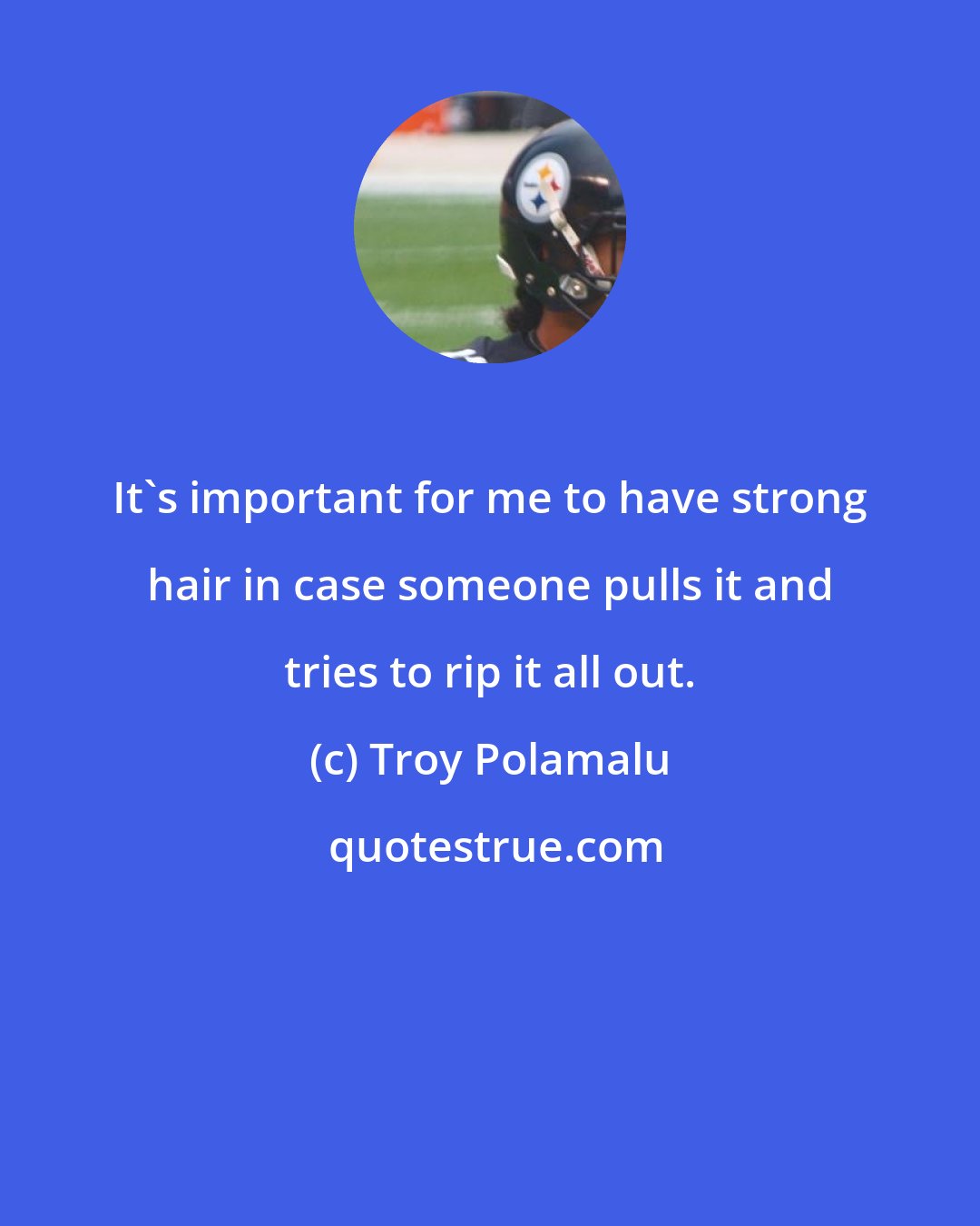 Troy Polamalu: It's important for me to have strong hair in case someone pulls it and tries to rip it all out.