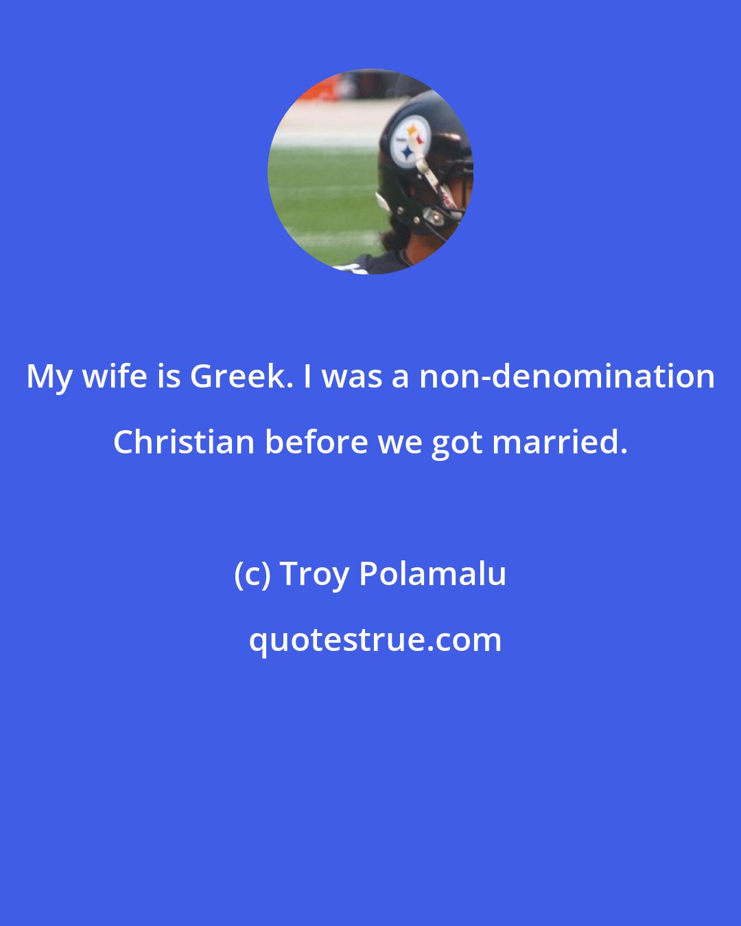 Troy Polamalu: My wife is Greek. I was a non-denomination Christian before we got married.