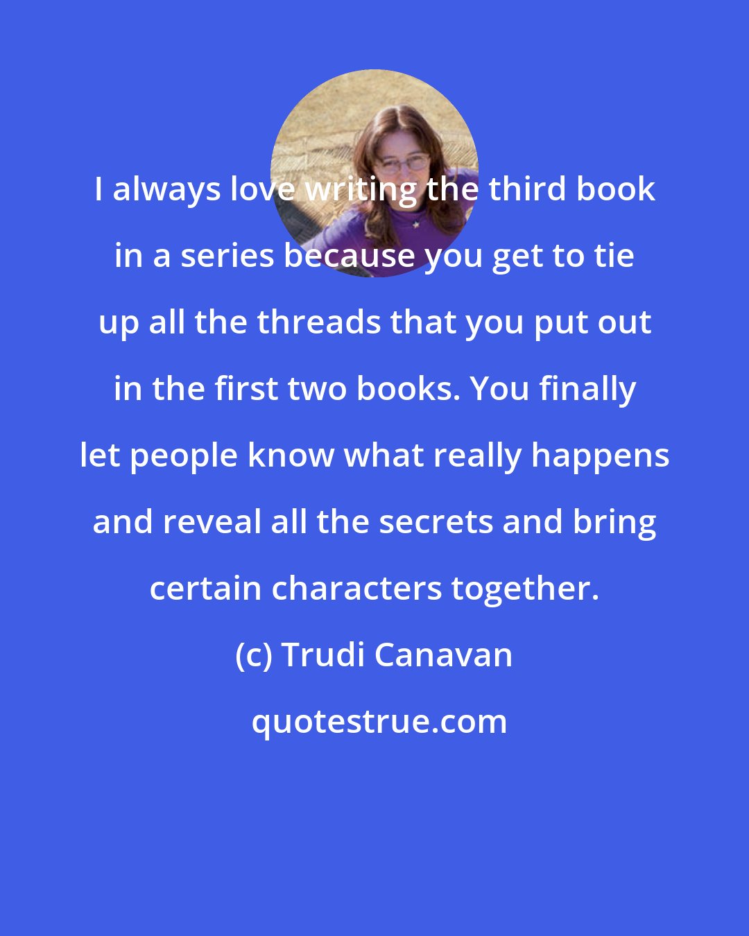 Trudi Canavan: I always love writing the third book in a series because you get to tie up all the threads that you put out in the first two books. You finally let people know what really happens and reveal all the secrets and bring certain characters together.