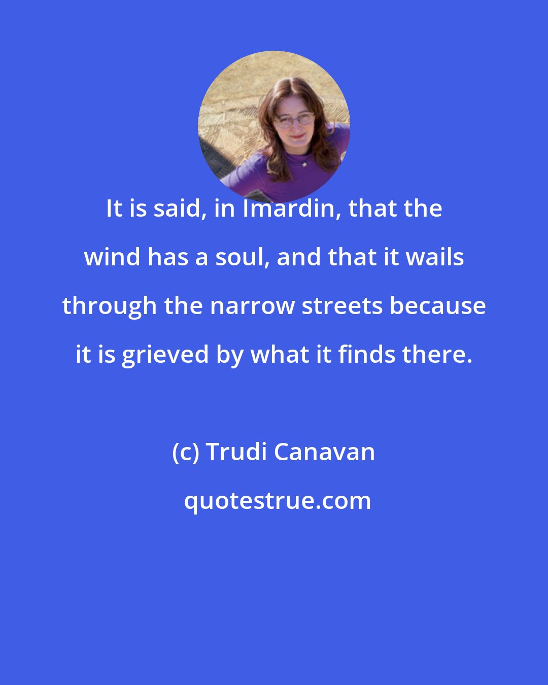 Trudi Canavan: It is said, in Imardin, that the wind has a soul, and that it wails through the narrow streets because it is grieved by what it finds there.