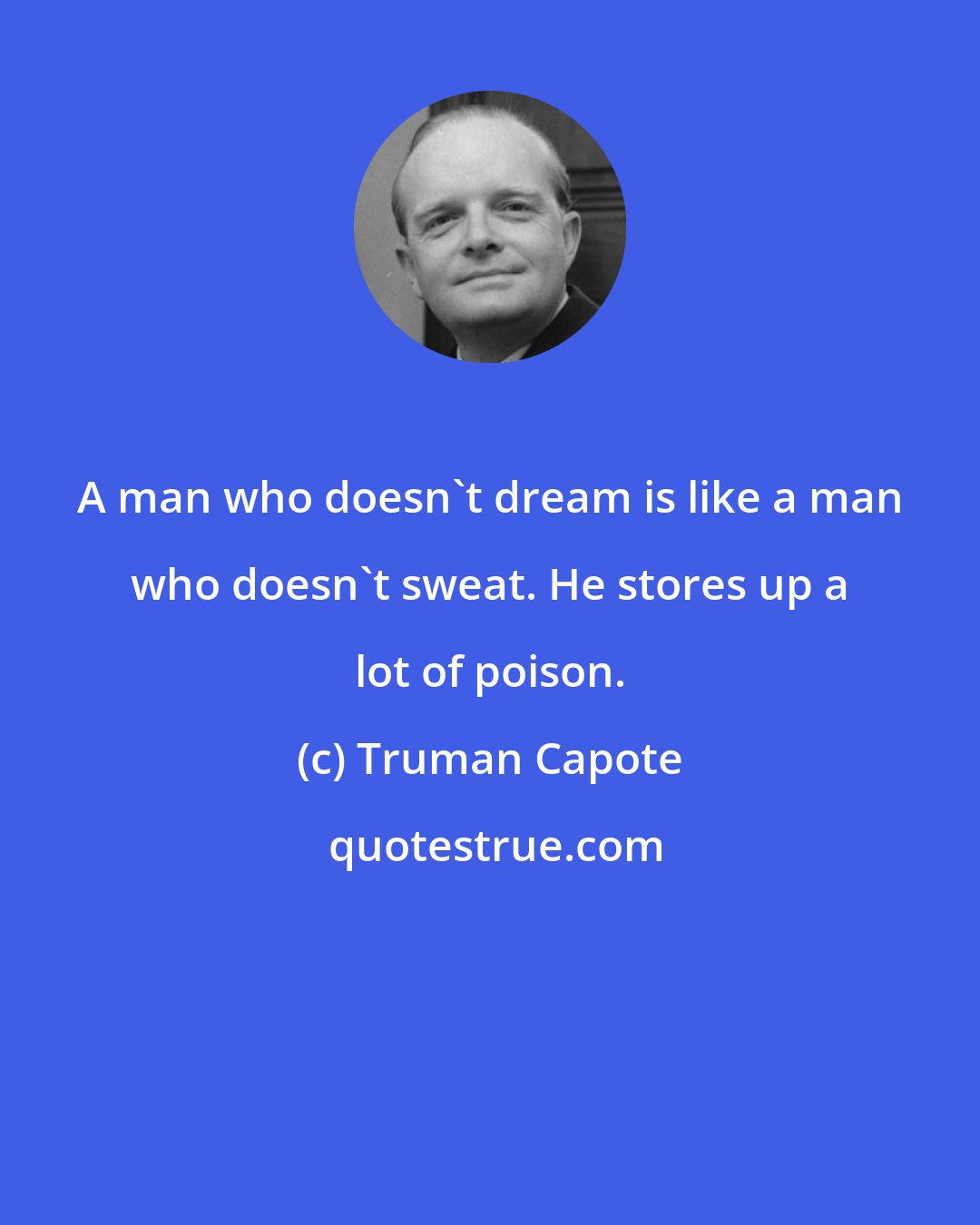Truman Capote: A man who doesn't dream is like a man who doesn't sweat. He stores up a lot of poison.