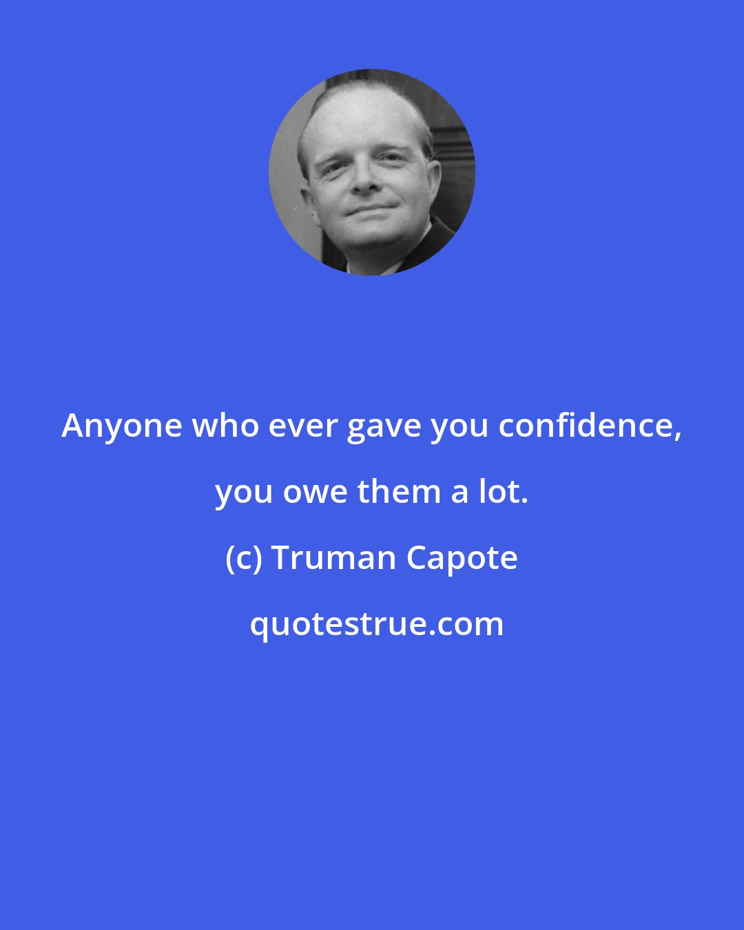 Truman Capote: Anyone who ever gave you confidence, you owe them a lot.