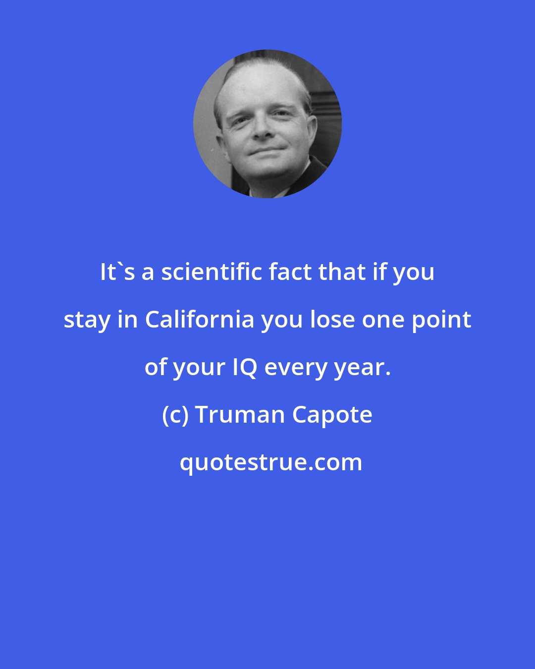 Truman Capote: It's a scientific fact that if you stay in California you lose one point of your IQ every year.