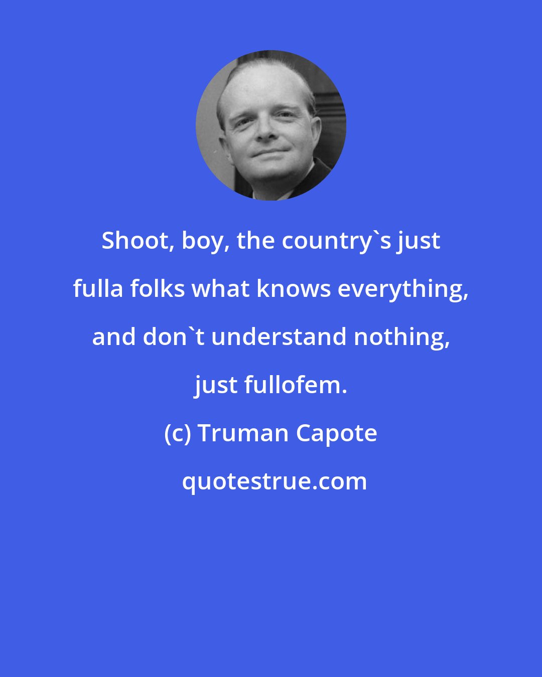 Truman Capote: Shoot, boy, the country's just fulla folks what knows everything, and don't understand nothing, just fullofem.