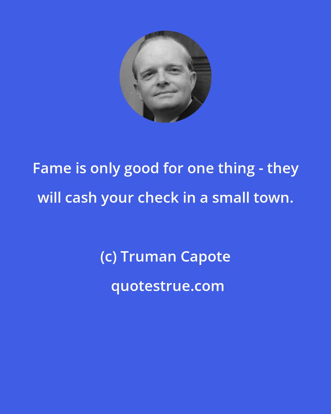 Truman Capote: Fame is only good for one thing - they will cash your check in a small town.