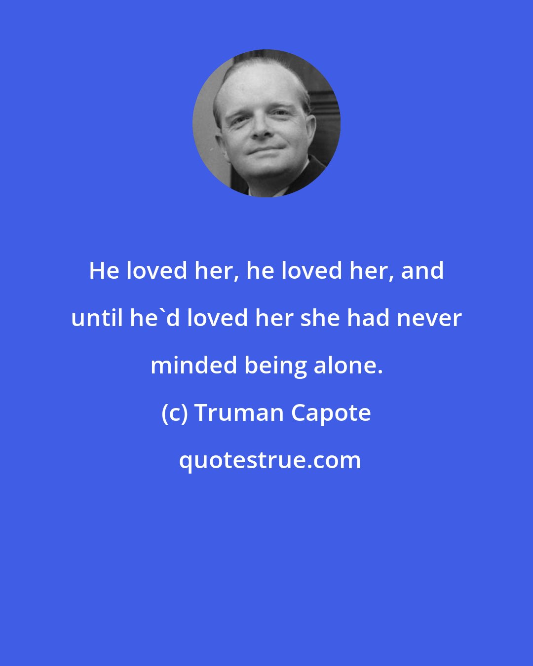 Truman Capote: He loved her, he loved her, and until he'd loved her she had never minded being alone.