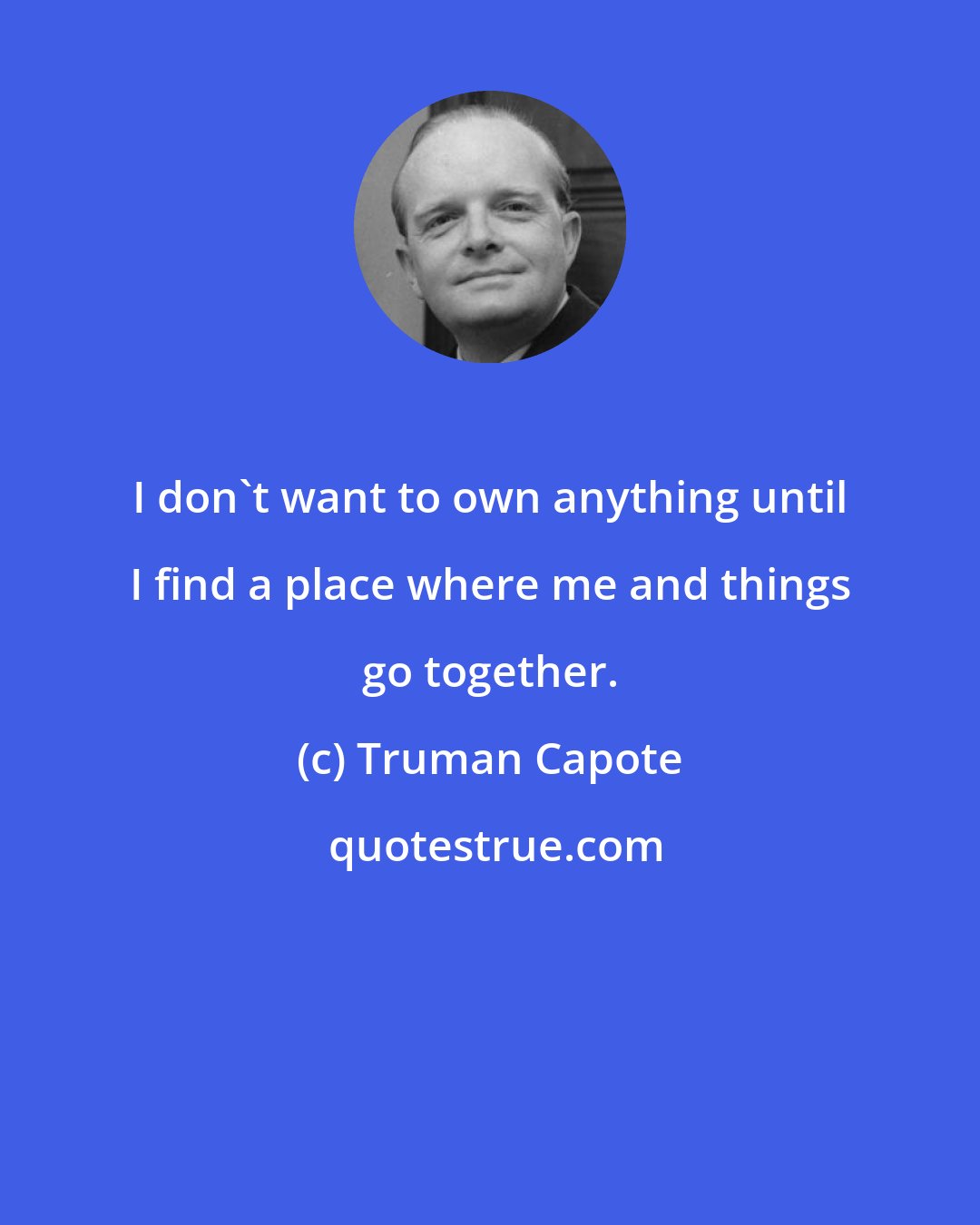 Truman Capote: I don't want to own anything until I find a place where me and things go together.