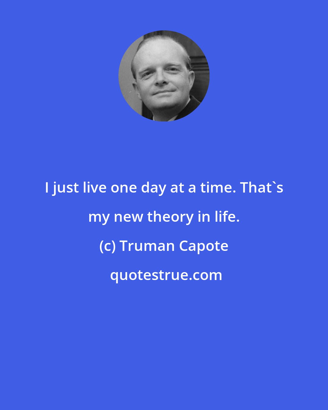 Truman Capote: I just live one day at a time. That's my new theory in life.