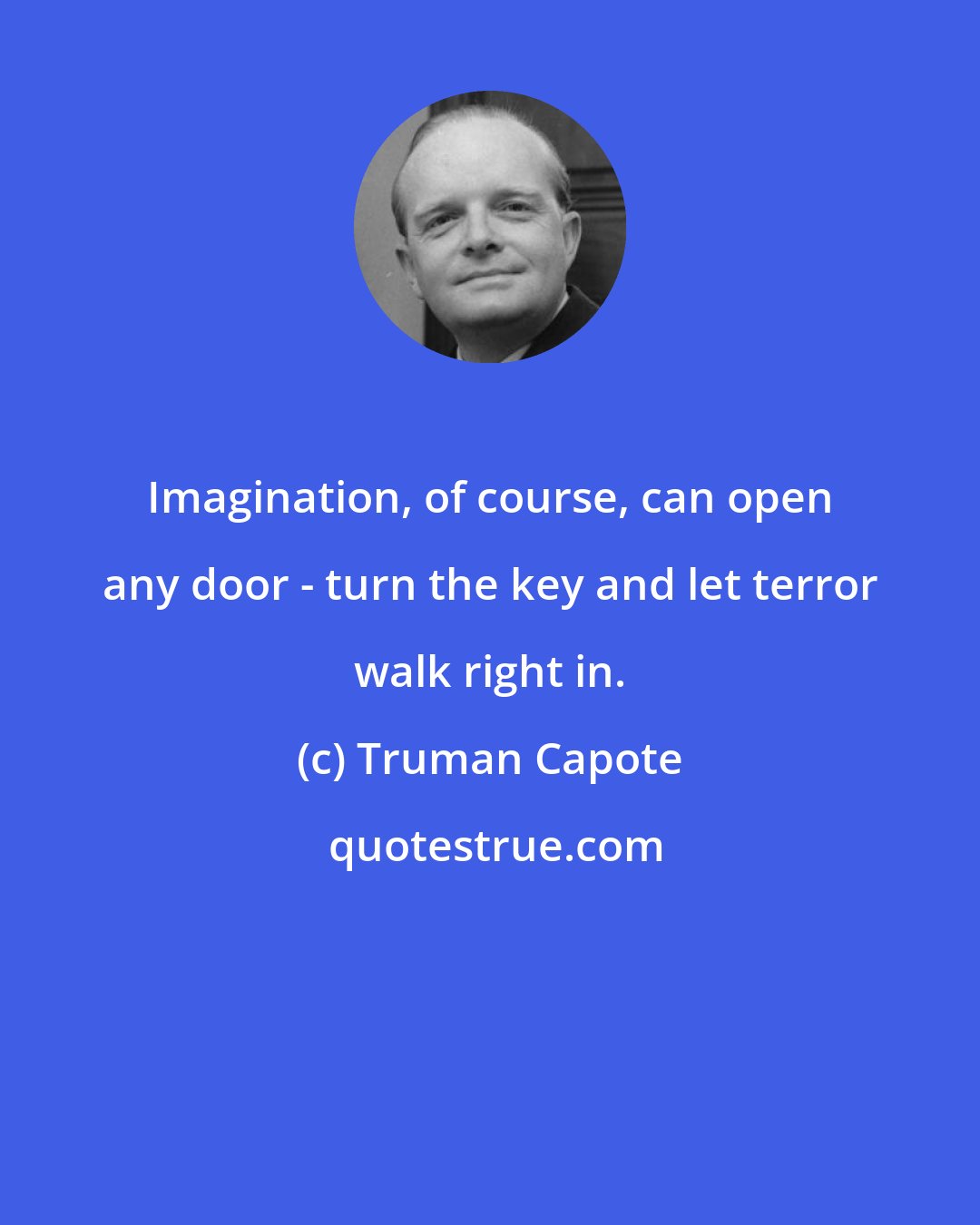 Truman Capote: Imagination, of course, can open any door - turn the key and let terror walk right in.
