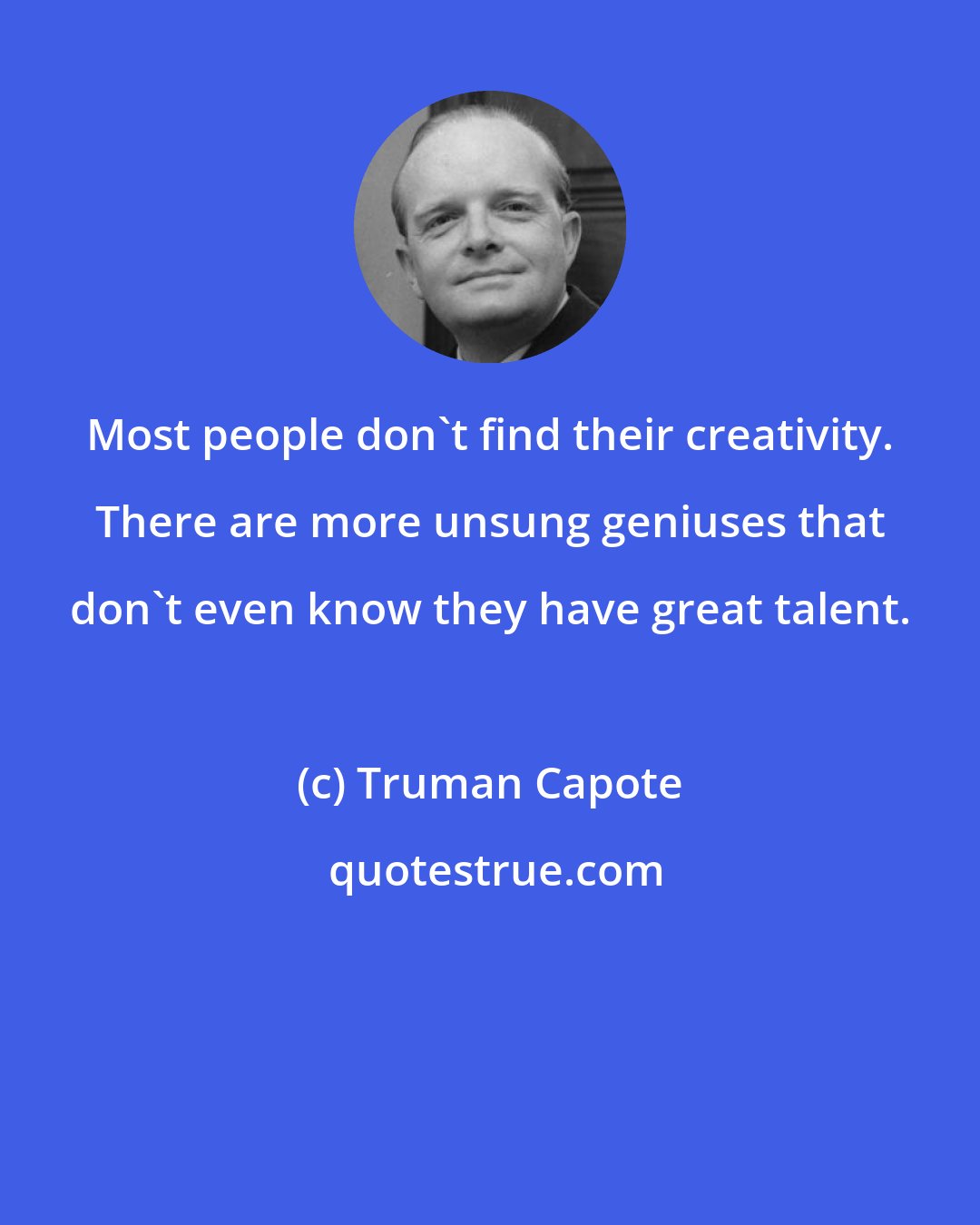 Truman Capote: Most people don't find their creativity. There are more unsung geniuses that don't even know they have great talent.
