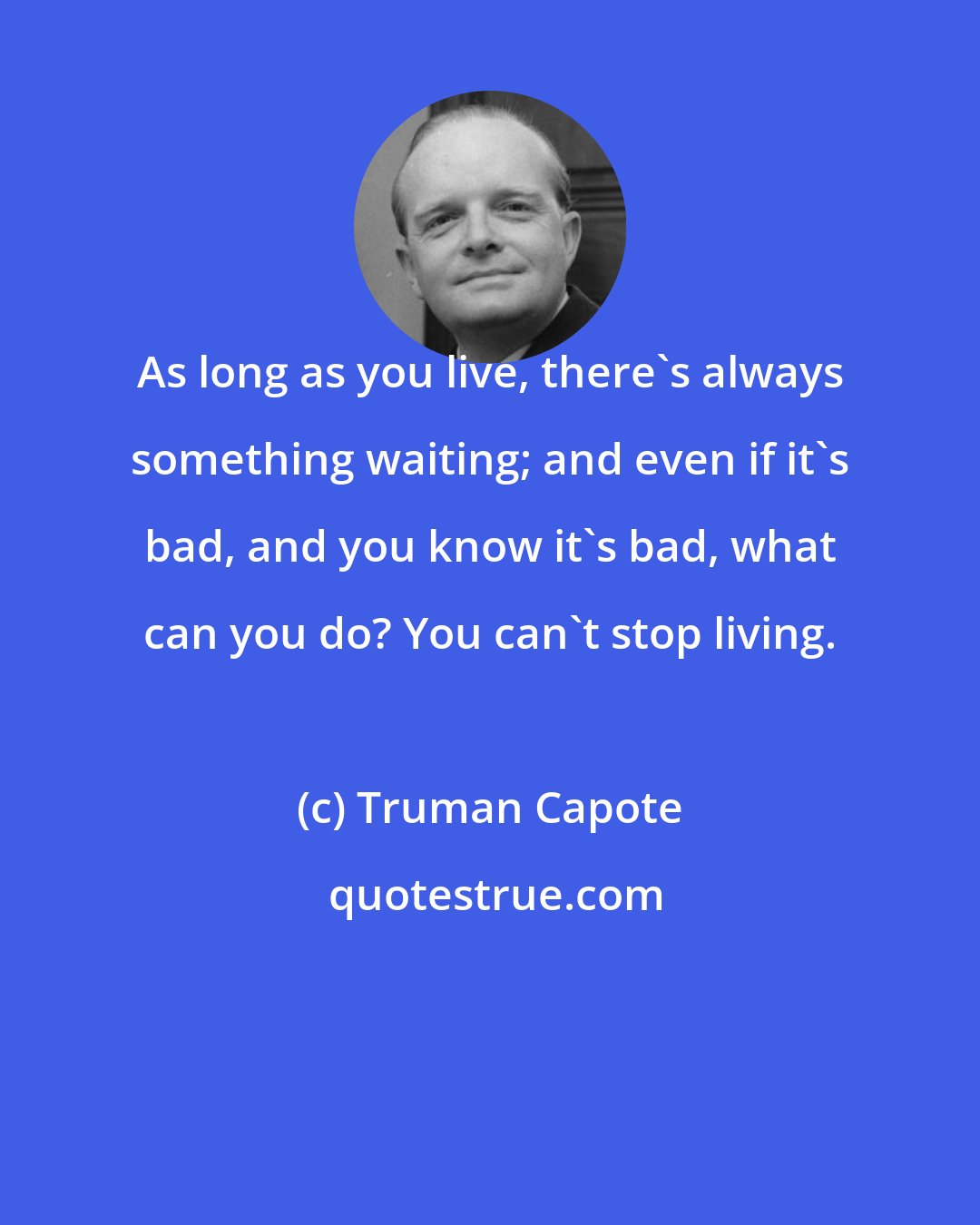 Truman Capote: As long as you live, there's always something waiting; and even if it's bad, and you know it's bad, what can you do? You can't stop living.
