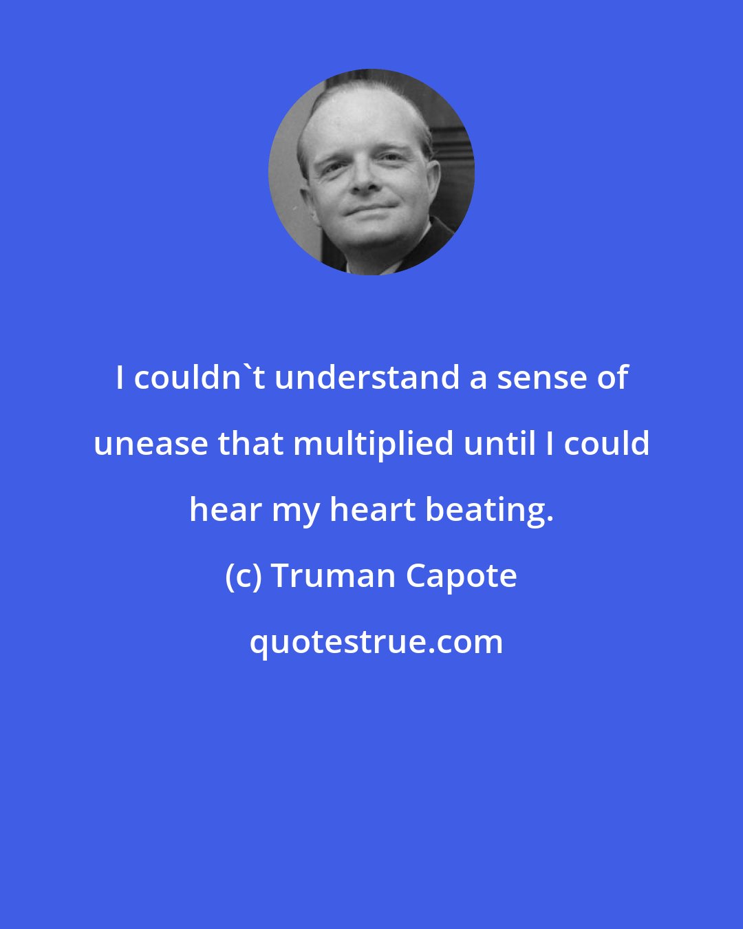 Truman Capote: I couldn't understand a sense of unease that multiplied until I could hear my heart beating.