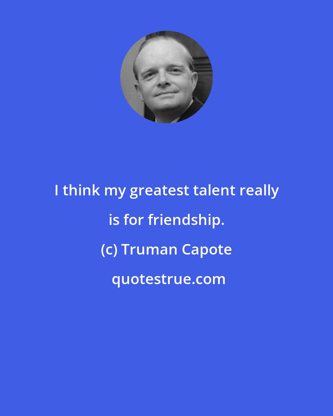 Truman Capote: I think my greatest talent really is for friendship.