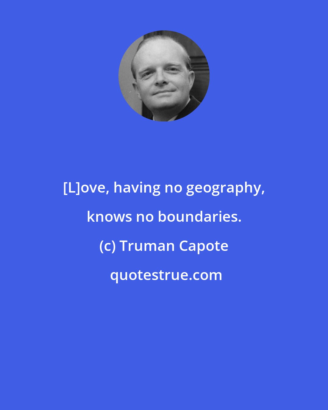 Truman Capote: [L]ove, having no geography, knows no boundaries.