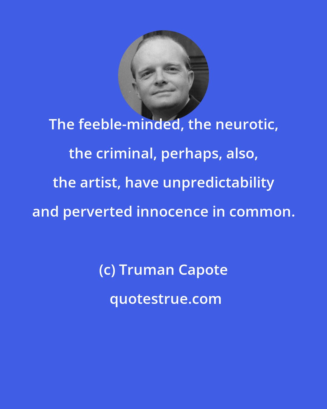 Truman Capote: The feeble-minded, the neurotic, the criminal, perhaps, also, the artist, have unpredictability and perverted innocence in common.