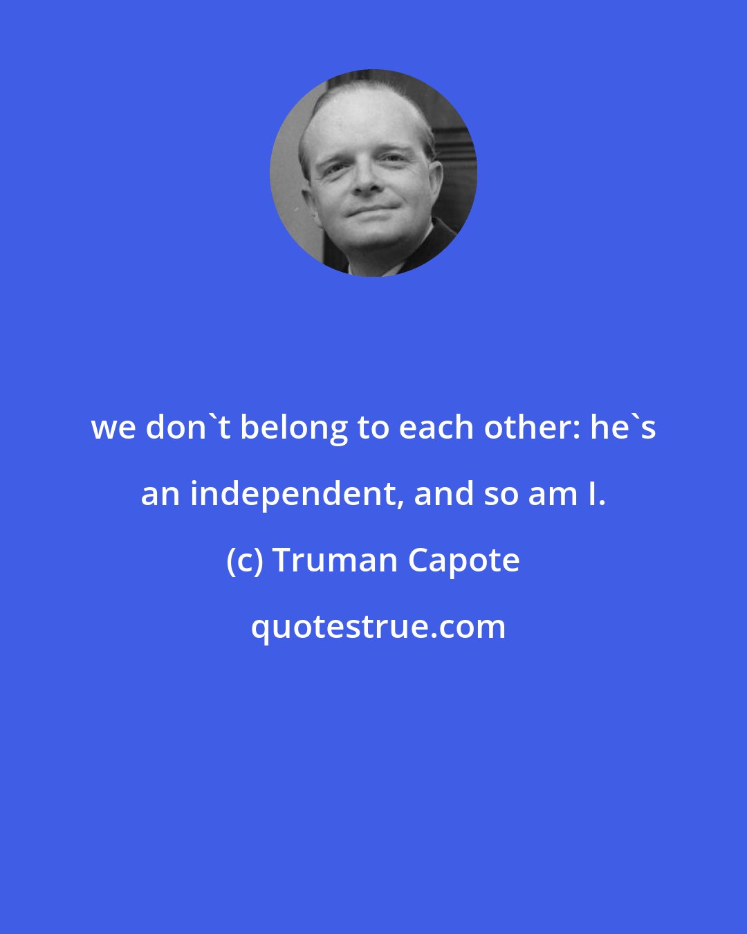 Truman Capote: we don't belong to each other: he's an independent, and so am I.