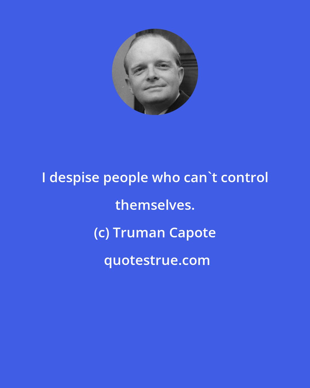Truman Capote: I despise people who can't control themselves.