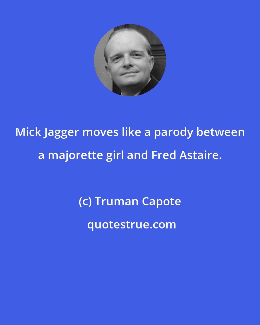 Truman Capote: Mick Jagger moves like a parody between a majorette girl and Fred Astaire.
