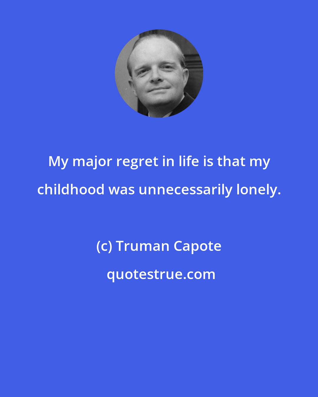 Truman Capote: My major regret in life is that my childhood was unnecessarily lonely.