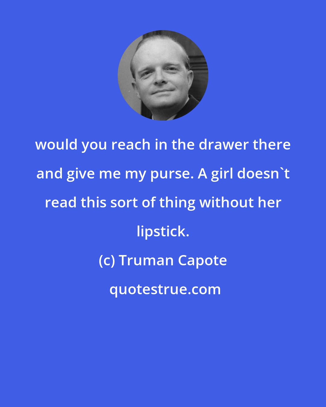 Truman Capote: would you reach in the drawer there and give me my purse. A girl doesn't read this sort of thing without her lipstick.