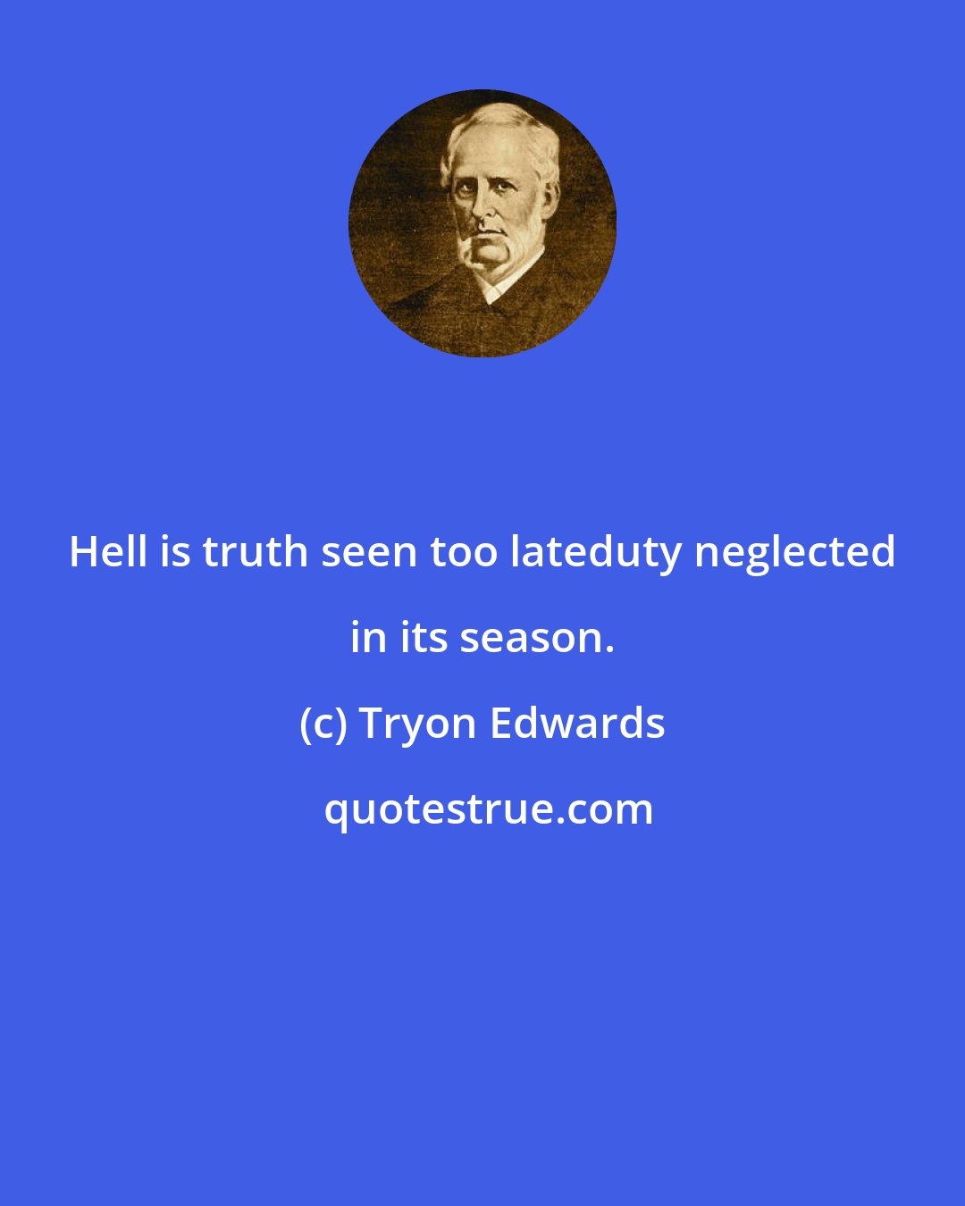 Tryon Edwards: Hell is truth seen too lateduty neglected in its season.
