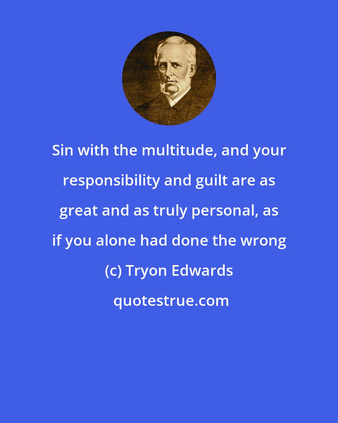 Tryon Edwards: Sin with the multitude, and your responsibility and guilt are as great and as truly personal, as if you alone had done the wrong