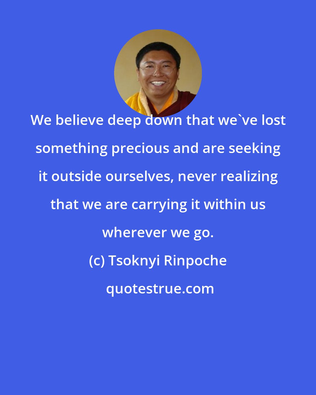 Tsoknyi Rinpoche: We believe deep down that we've lost something precious and are seeking it outside ourselves, never realizing that we are carrying it within us wherever we go.