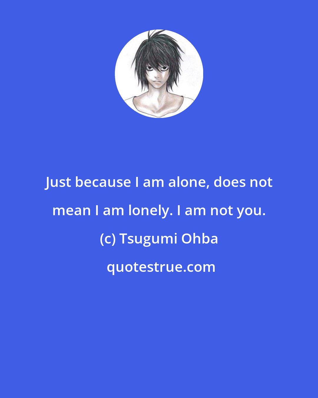 Tsugumi Ohba: Just because I am alone, does not mean I am lonely. I am not you.