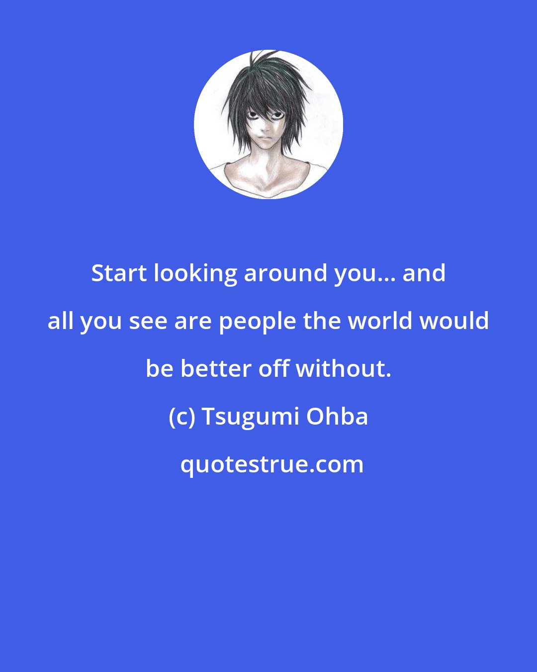 Tsugumi Ohba: Start looking around you... and all you see are people the world would be better off without.