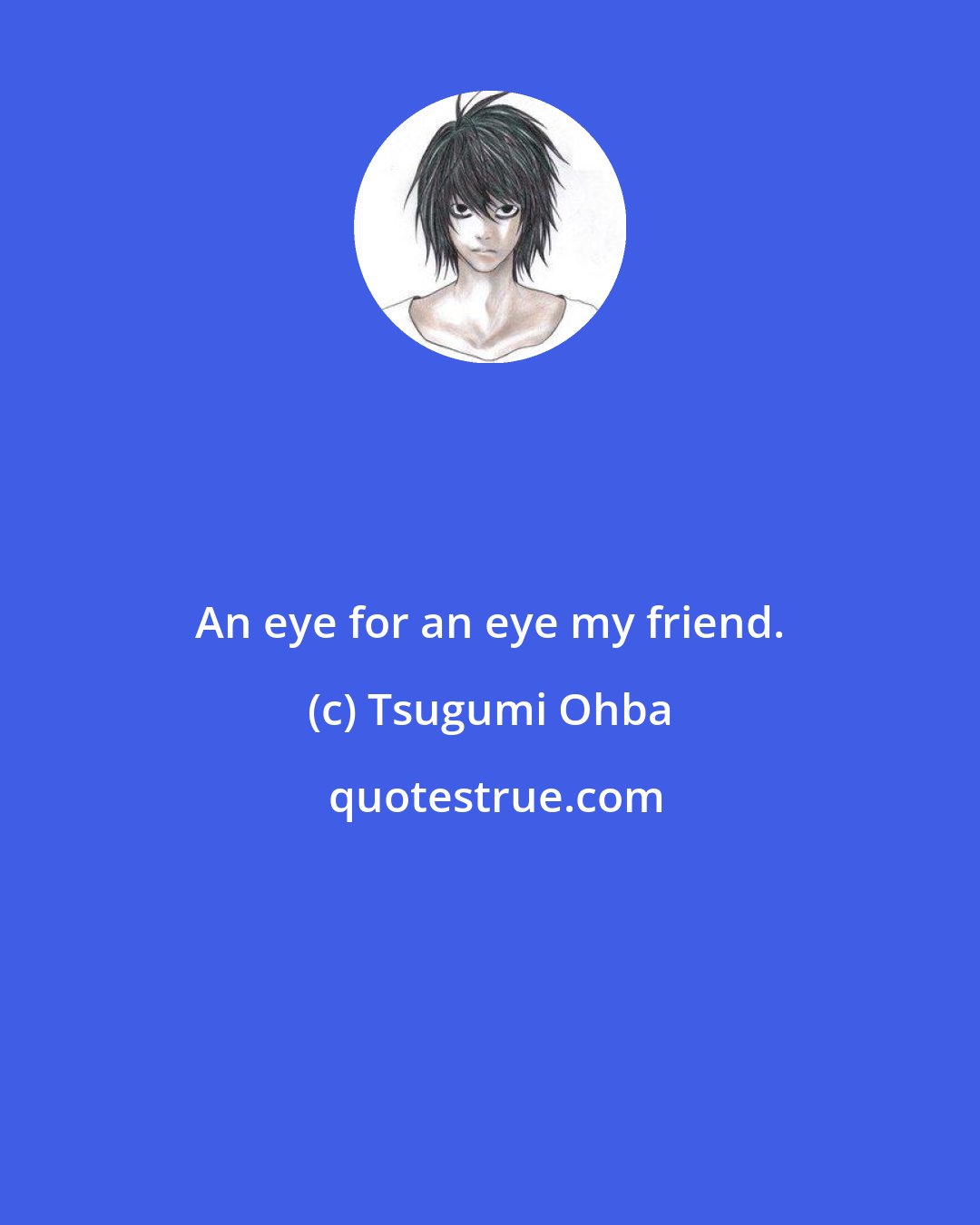 Tsugumi Ohba: An eye for an eye my friend.